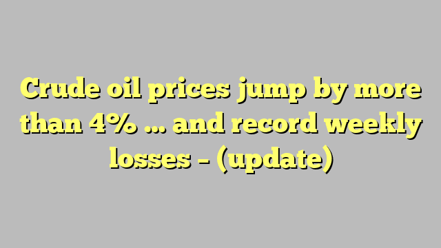 Crude oil prices jump by more than 4% … and record weekly losses – (update)