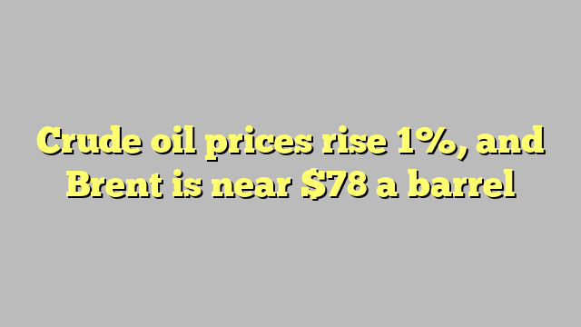 Crude oil prices rise 1%, and Brent is near $78 a barrel