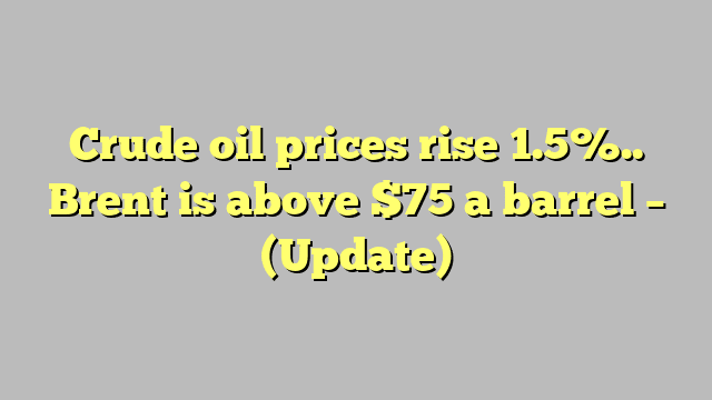 Crude oil prices rise 1.5%.. Brent is above $75 a barrel – (Update)