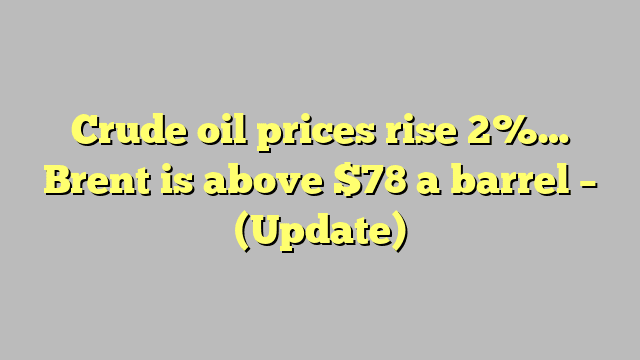 Crude oil prices rise 2%… Brent is above $78 a barrel – (Update)
