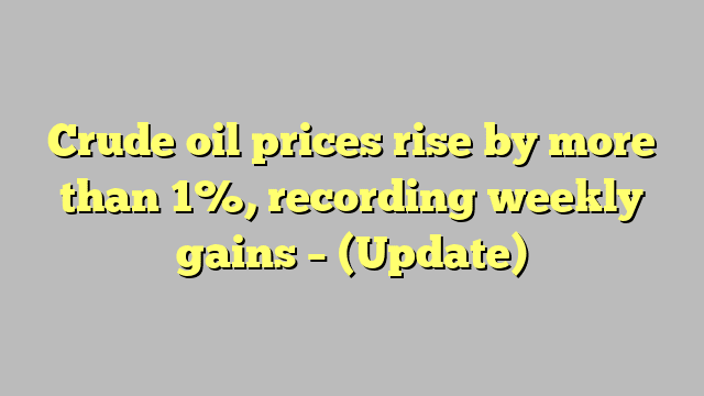 Crude oil prices rise by more than 1%, recording weekly gains – (Update)