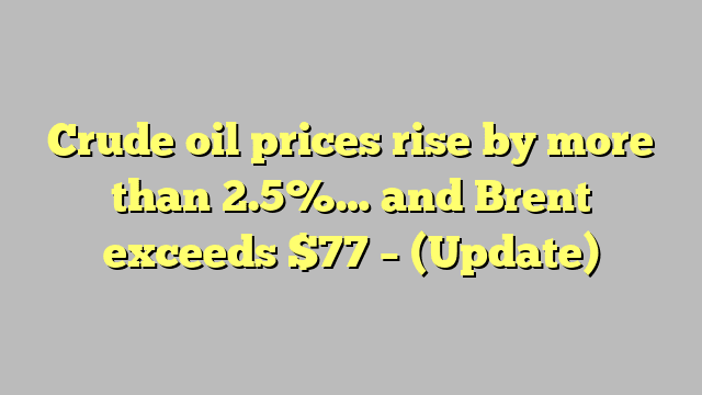 Crude oil prices rise by more than 2.5%… and Brent exceeds $77 – (Update)