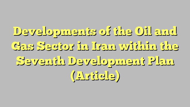 Developments of the Oil and Gas Sector in Iran within the Seventh Development Plan (Article)