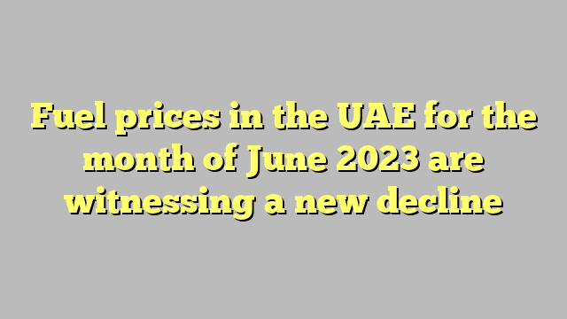 Fuel prices in the UAE for the month of June 2023 are witnessing a new decline