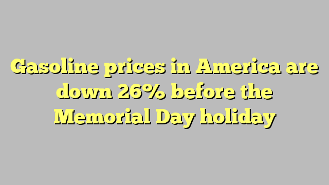 Gasoline prices in America are down 26% before the Memorial Day holiday