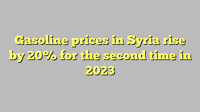 Gasoline prices in Syria rise by 20% for the second time in 2023