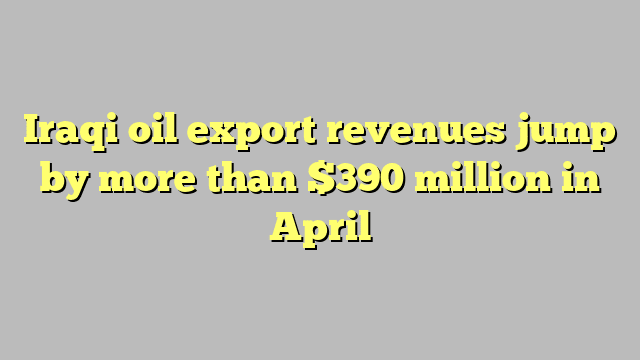 Iraqi oil export revenues jump by more than $390 million in April