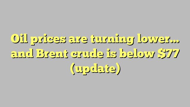 Oil prices are turning lower… and Brent crude is below $77 (update)