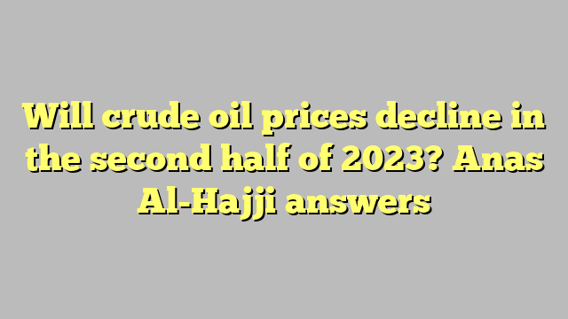 Will crude oil prices decline in the second half of 2023?  Anas Al-Hajji answers