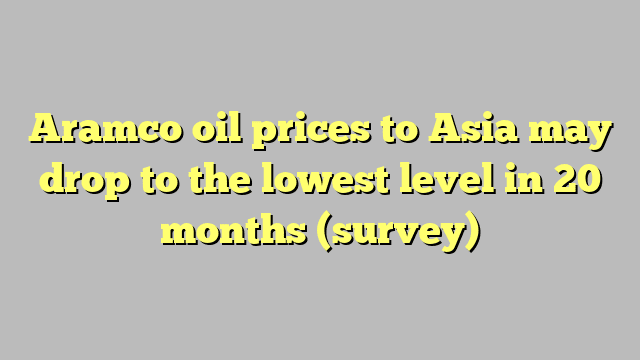 Aramco oil prices to Asia may drop to the lowest level in 20 months (survey)