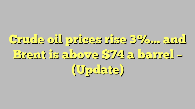 Crude oil prices rise 3%… and Brent is above $74 a barrel – (Update)