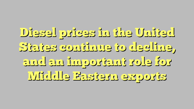 Diesel prices in the United States continue to decline, and an important role for Middle Eastern exports