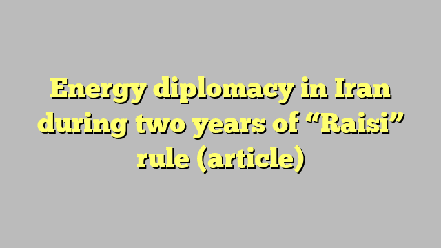 Energy diplomacy in Iran during two years of “Raisi” rule (article)