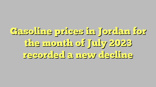 Gasoline prices in Jordan for the month of July 2023 recorded a new decline