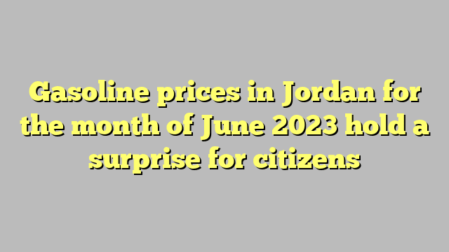Gasoline prices in Jordan for the month of June 2023 hold a surprise for citizens