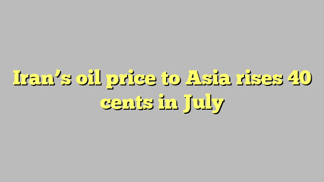 Iran’s oil price to Asia rises 40 cents in July