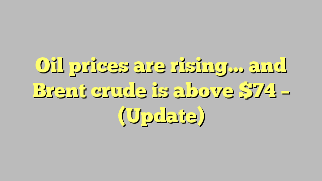 Oil prices are rising… and Brent crude is above $74 – (Update)