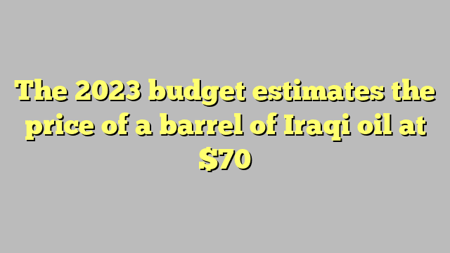 The 2023 budget estimates the price of a barrel of Iraqi oil at $70