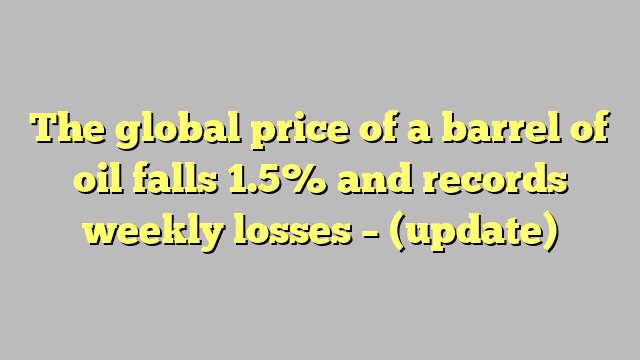 The global price of a barrel of oil falls 1.5% and records weekly losses – (update)