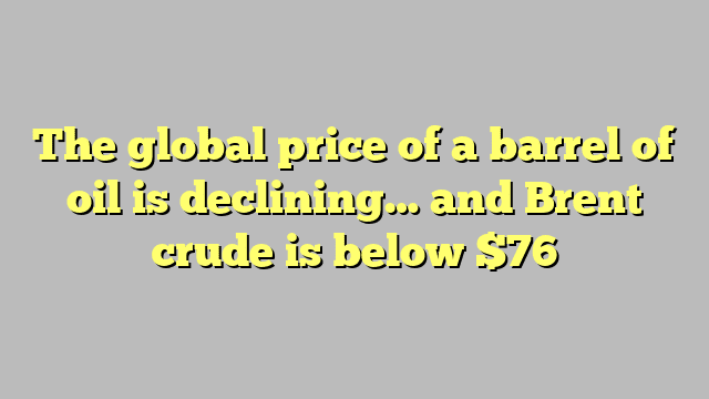 The global price of a barrel of oil is declining… and Brent crude is below $76