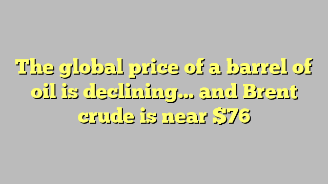 The global price of a barrel of oil is declining… and Brent crude is near $76