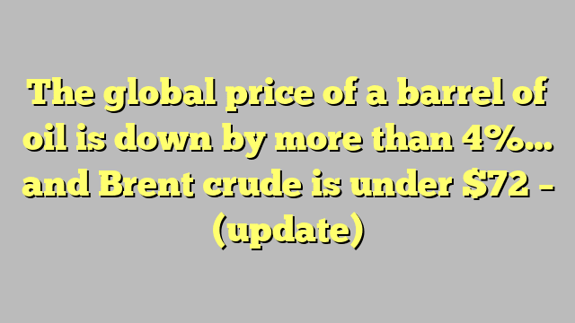 The global price of a barrel of oil is down by more than 4%… and Brent crude is under $72 – (update)