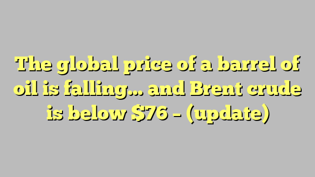 The global price of a barrel of oil is falling… and Brent crude is below $76 – (update)