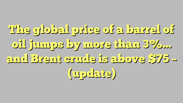 The global price of a barrel of oil jumps by more than 3%… and Brent crude is above $75 – (update)