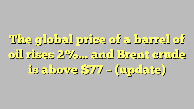 The global price of a barrel of oil rises 2%… and Brent crude is above $77 – (update)
