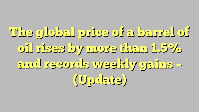 The global price of a barrel of oil rises by more than 1.5% and records weekly gains – (Update)