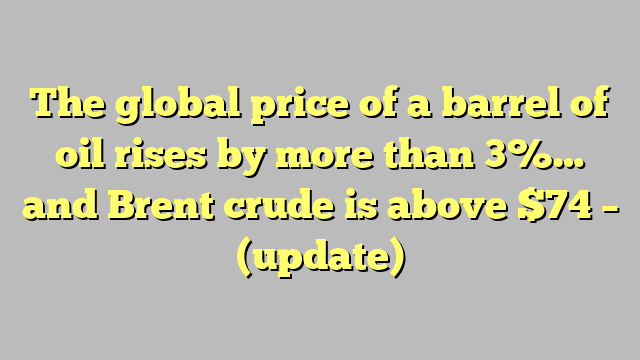 The global price of a barrel of oil rises by more than 3%… and Brent crude is above $74 – (update)
