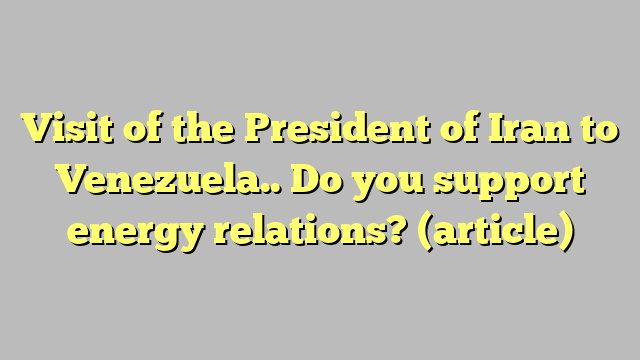 Visit of the President of Iran to Venezuela.. Do you support energy relations?  (article)