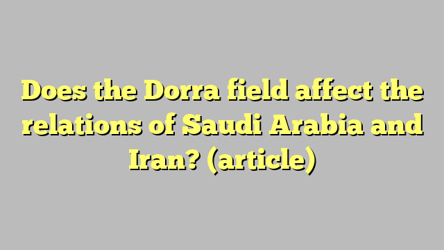 Does the Dorra field affect the relations of Saudi Arabia and Iran?  (article)