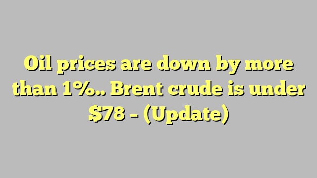Oil prices are down by more than 1%.. Brent crude is under $78 – (Update)