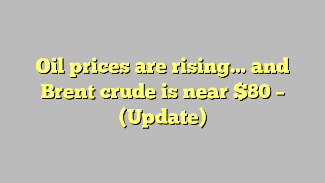 Oil prices are rising… and Brent crude is near $80 – (Update)
