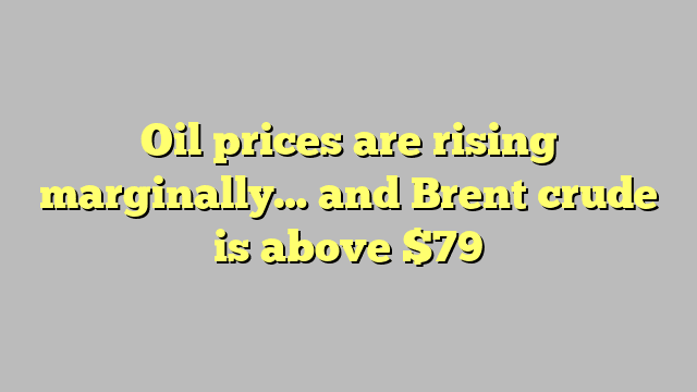 Oil prices are rising marginally… and Brent crude is above $79