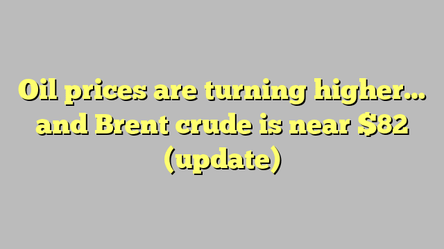 Oil prices are turning higher… and Brent crude is near $82 (update)