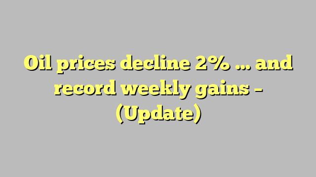 Oil prices decline 2% … and record weekly gains – (Update)