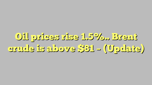 Oil prices rise 1.5%.. Brent crude is above $81 – (Update)
