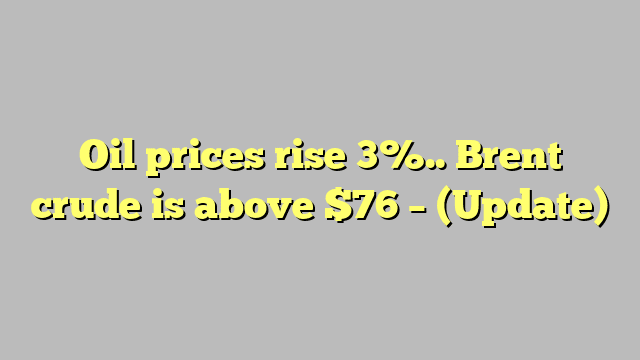 Oil prices rise 3%.. Brent crude is above $76 – (Update)