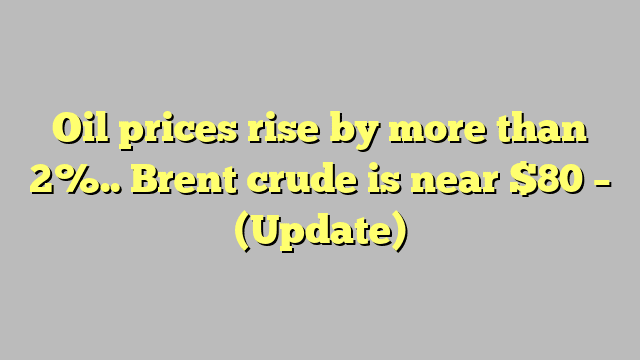 Oil prices rise by more than 2%.. Brent crude is near $80 – (Update)
