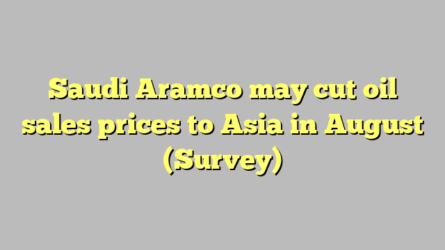 Saudi Aramco may cut oil sales prices to Asia in August (Survey)