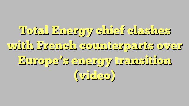 Total Energy chief clashes with French counterparts over Europe’s energy transition (video)