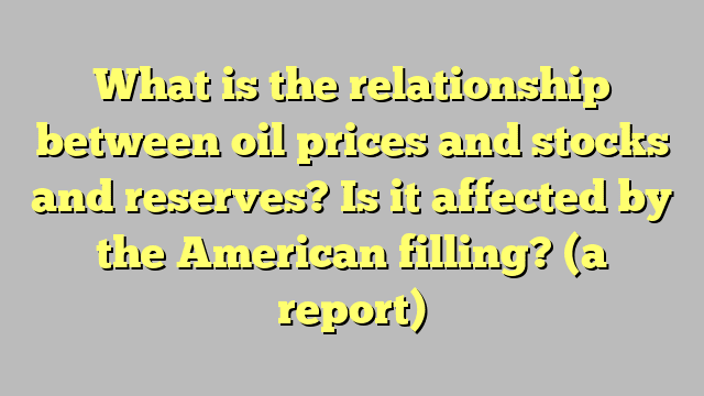 What is the relationship between oil prices and stocks and reserves?  Is it affected by the American filling?  (a report)